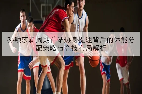 孙颖莎新周期首站热身提速背后的体能分配策略与竞技布局解析